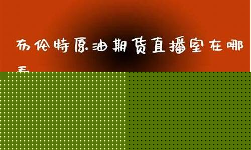 布伦特原油期货直播间怎么进去的(布伦特原油期货直播间怎么进去的啊)_https://www.jumanxin.com_上交所_第1张