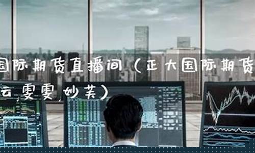 正大国际期货直播室(正大国际期货直播室在哪)_https://www.jumanxin.com_上交所_第1张