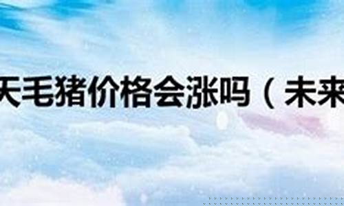 未来10天毛猪价格表(2022毛猪价是多少)_https://www.jumanxin.com_北交所_第1张