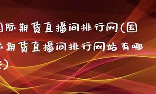 国际期货直播间排行网(国际期货直播间排行网站有哪些)_https://www.jumanxin.com_创业板_第1张
