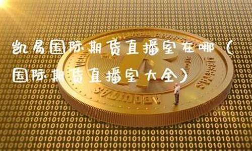 凯易期货直播室在哪儿进(凯易期货直播室在哪儿进入)_https://www.jumanxin.com_深交所_第1张