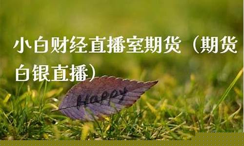 小白财经直播室(小白财经直播室期货)_https://www.jumanxin.com_深交所_第1张