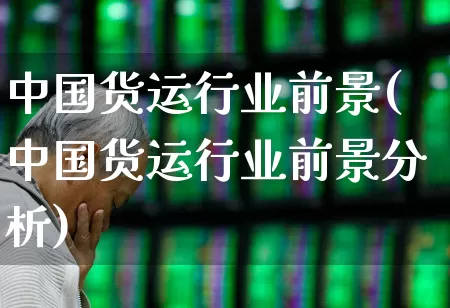 中国货运行业前景(中国货运行业前景分析)_https://www.jumanxin.com_创业板_第1张