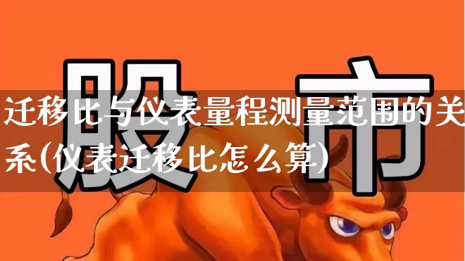 迁移比与仪表量程测量范围的关系(仪表迁移比怎么算)_https://www.jumanxin.com_上交所_第1张