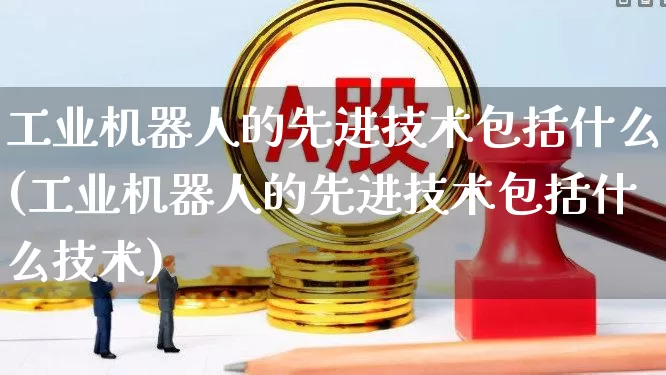 工业机器人的先进技术包括什么(工业机器人的先进技术包括什么技术)_https://www.jumanxin.com_上交所_第1张