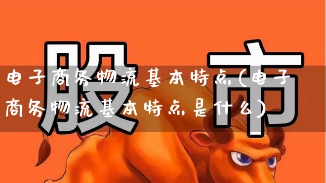 电子商务物流基本特点(电子商务物流基本特点是什么)_https://www.jumanxin.com_北交所_第1张