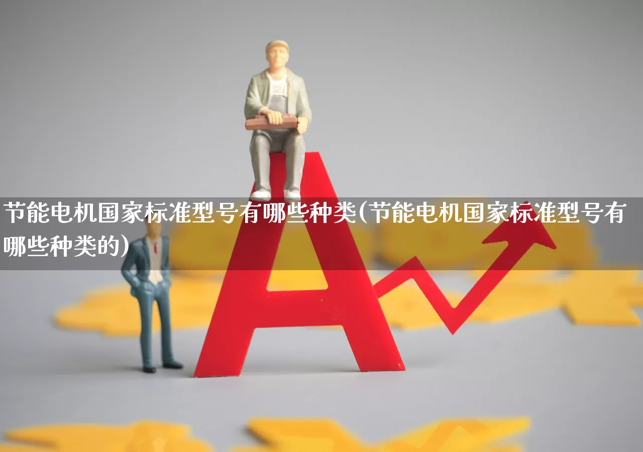 节能电机国家标准型号有哪些种类(节能电机国家标准型号有哪些种类的)_https://www.jumanxin.com_科创板_第1张
