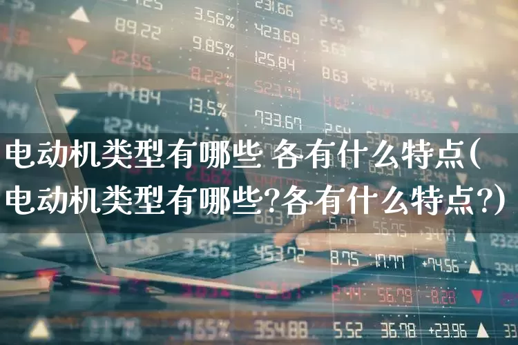 电动机类型有哪些 各有什么特点(电动机类型有哪些?各有什么特点?)_https://www.jumanxin.com_创业板_第1张
