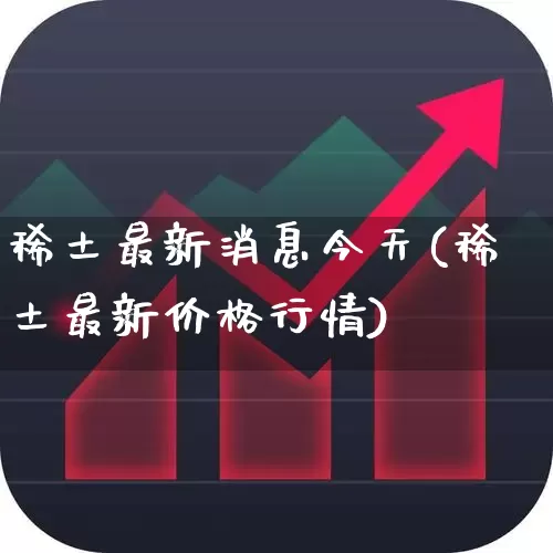 稀土最新消息今天(稀土最新价格行情)_https://www.jumanxin.com_科创板_第1张