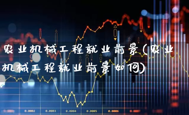 农业机械工程就业前景(农业机械工程就业前景如何)_https://www.jumanxin.com_上交所_第1张
