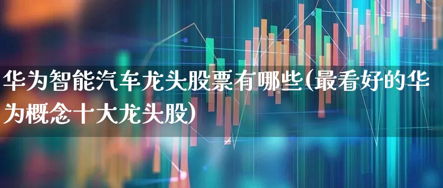 华为智能汽车龙头股票有哪些(最看好的华为概念十大龙头股)_https://www.jumanxin.com_深交所_第1张