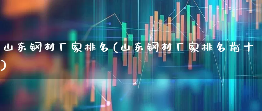 山东钢材厂家排名(山东钢材厂家排名前十)_https://www.jumanxin.com_创业板_第1张