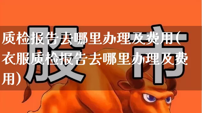 质检报告去哪里办理及费用(衣服质检报告去哪里办理及费用)_https://www.jumanxin.com_上交所_第1张