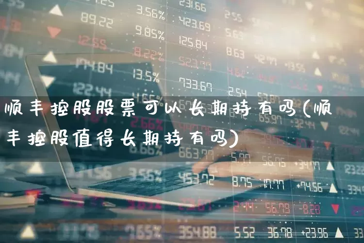 顺丰控股股票可以长期持有吗(顺丰控股值得长期持有吗)_https://www.jumanxin.com_科创板_第1张