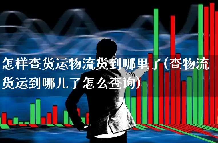 怎样查货运物流货到哪里了(查物流货运到哪儿了怎么查询)_https://www.jumanxin.com_科创板_第1张