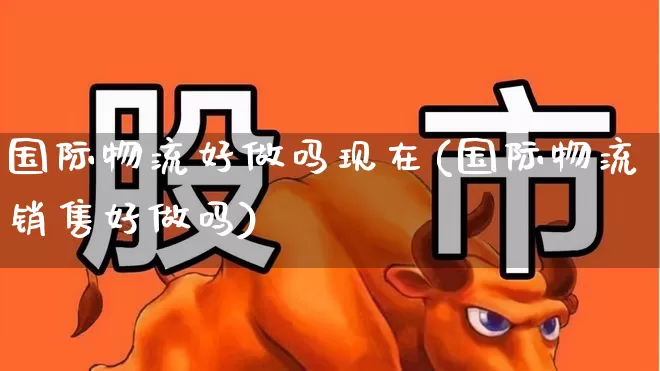 国际物流好做吗现在(国际物流销售好做吗)_https://www.jumanxin.com_科创板_第1张