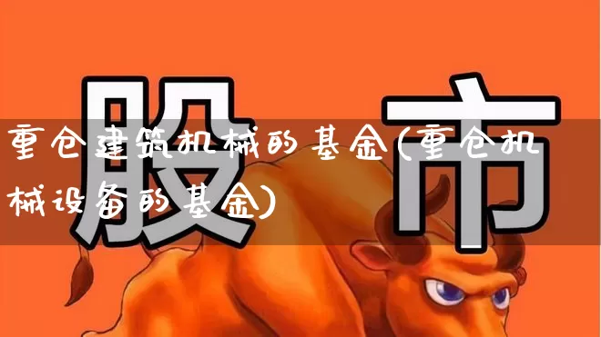 重仓建筑机械的基金(重仓机械设备的基金)_https://www.jumanxin.com_创业板_第1张