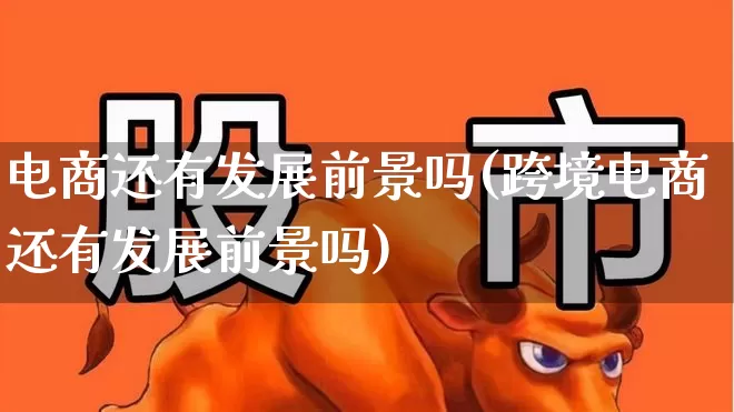 电商还有发展前景吗(跨境电商还有发展前景吗)_https://www.jumanxin.com_北交所_第1张
