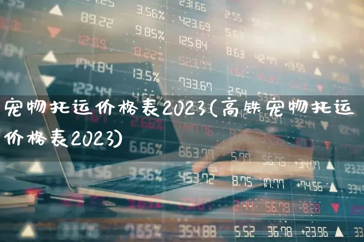宠物托运价格表2023(高铁宠物托运价格表2023)_https://www.jumanxin.com_上交所_第1张