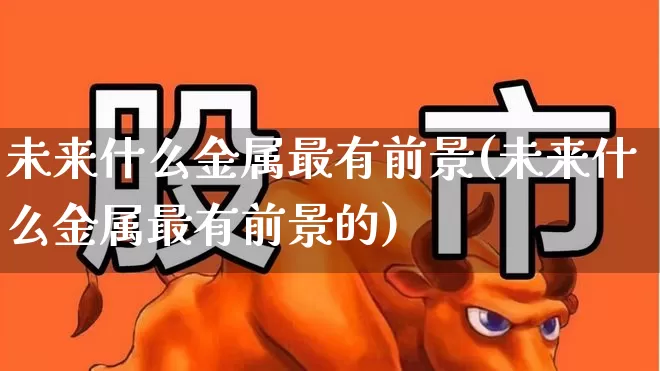 未来什么金属最有前景(未来什么金属最有前景的)_https://www.jumanxin.com_科创板_第1张