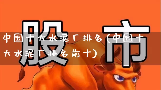 中国十大水泥厂排名(中国十大水泥厂排名前十)_https://www.jumanxin.com_上交所_第1张