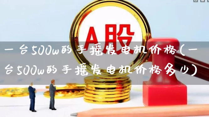 一台500w的手摇发电机价格(一台500w的手摇发电机价格多少)_https://www.jumanxin.com_创业板_第1张