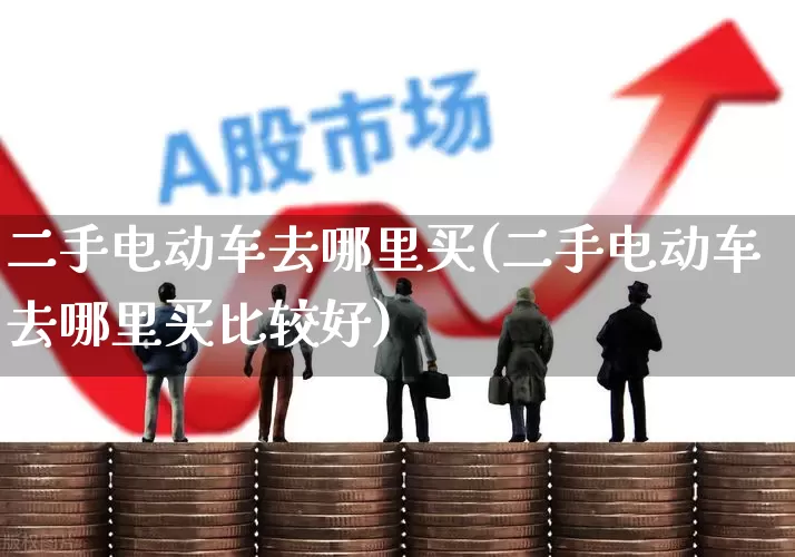 二手电动车去哪里买(二手电动车去哪里买比较好)_https://www.jumanxin.com_创业板_第1张