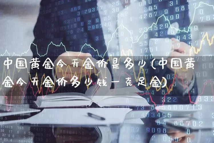 中国黄金今天金价是多少(中国黄金今天金价多少钱一克足金)_https://www.jumanxin.com_深交所_第1张