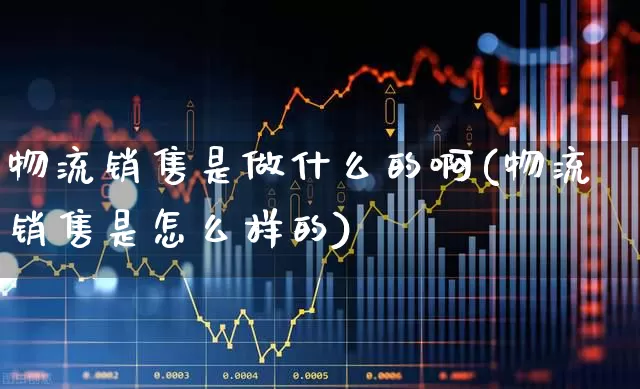 物流销售是做什么的啊(物流销售是怎么样的)_https://www.jumanxin.com_上交所_第1张