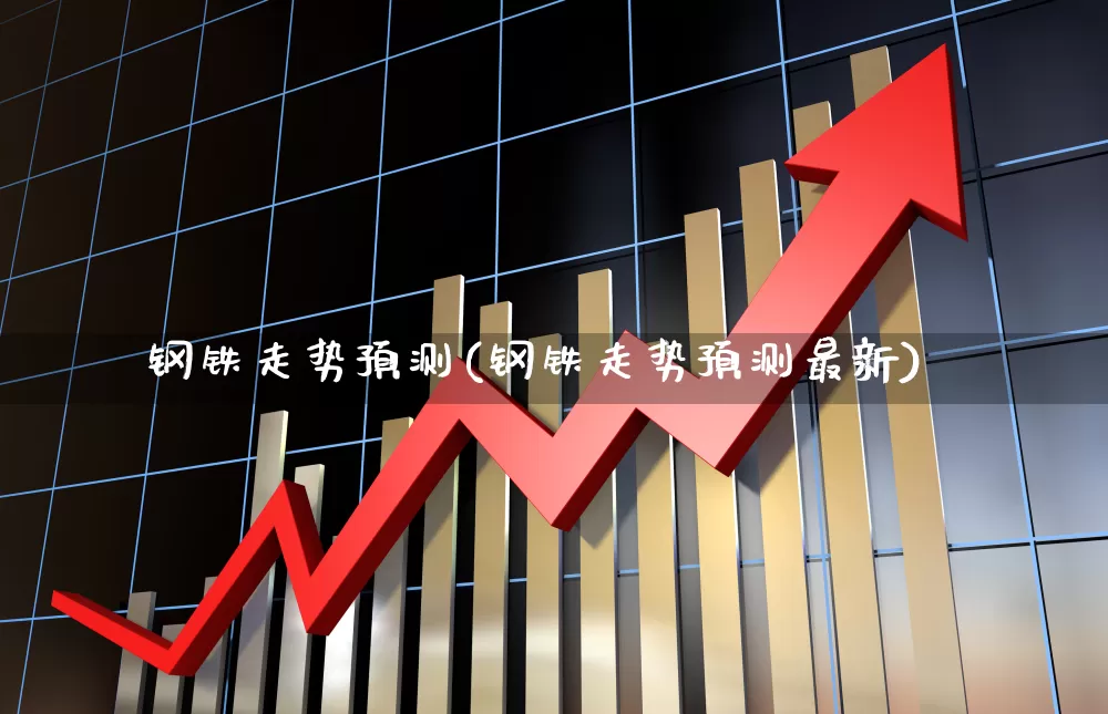 钢铁走势预测(钢铁走势预测最新)_https://www.jumanxin.com_北交所_第1张