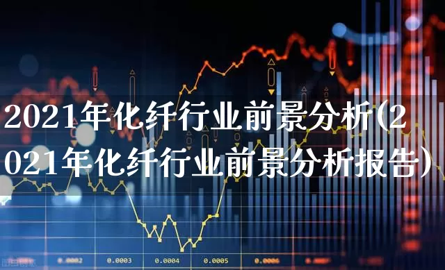 2021年化纤行业前景分析(2021年化纤行业前景分析报告)_https://www.jumanxin.com_上交所_第1张