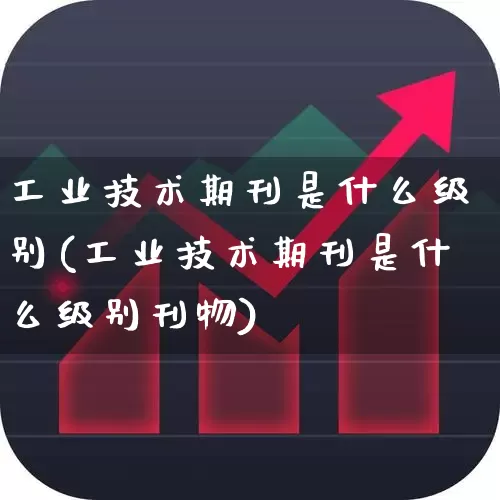 工业技术期刊是什么级别(工业技术期刊是什么级别刊物)_https://www.jumanxin.com_深交所_第1张