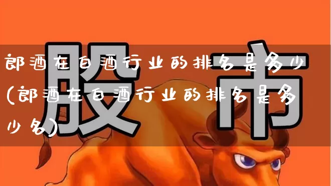 郎酒在白酒行业的排名是多少(郎酒在白酒行业的排名是多少名)_https://www.jumanxin.com_创业板_第1张