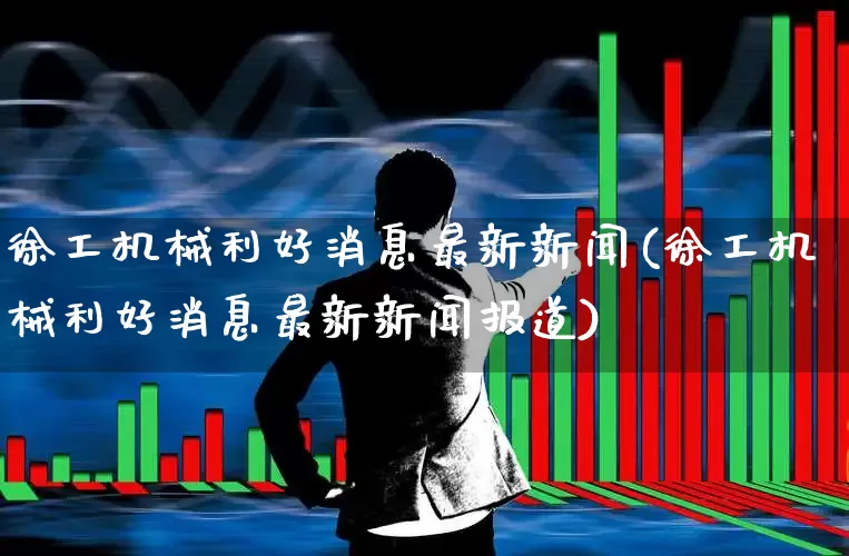 徐工机械利好消息最新新闻(徐工机械利好消息最新新闻报道)_https://www.jumanxin.com_上交所_第1张