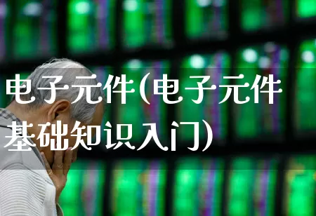 电子元件(电子元件基础知识入门)_https://www.jumanxin.com_创业板_第1张