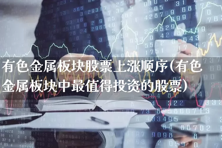有色金属板块股票上涨顺序(有色金属板块中最值得投资的股票)_https://www.jumanxin.com_创业板_第1张