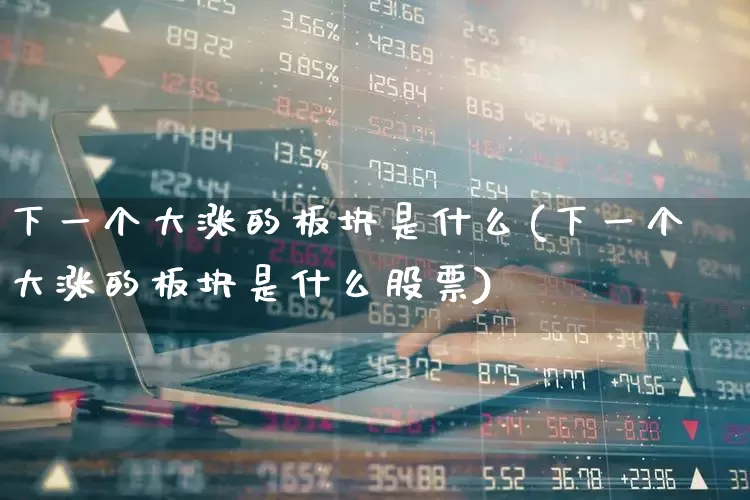 下一个大涨的板块是什么(下一个大涨的板块是什么股票)_https://www.jumanxin.com_科创板_第1张