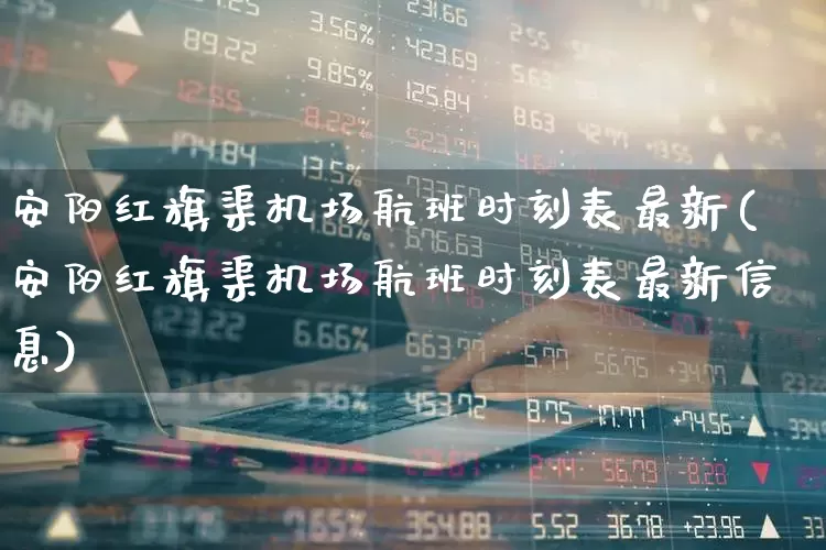 安阳红旗渠机场航班时刻表最新(安阳红旗渠机场航班时刻表最新信息)_https://www.jumanxin.com_深交所_第1张