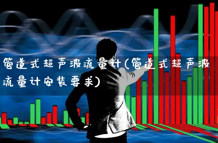 管道式超声波流量计(管道式超声波流量计安装要求)_https://www.jumanxin.com_北交所_第1张