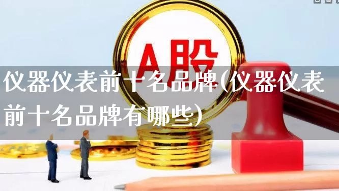仪器仪表前十名品牌(仪器仪表前十名品牌有哪些)_https://www.jumanxin.com_北交所_第1张