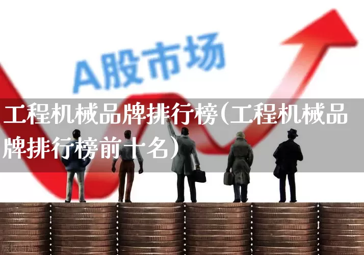 工程机械品牌排行榜(工程机械品牌排行榜前十名)_https://www.jumanxin.com_深交所_第1张