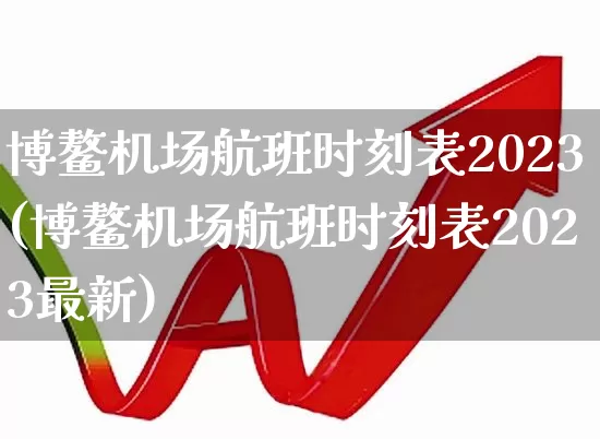 博鳌机场航班时刻表2023(博鳌机场航班时刻表2023最新)_https://www.jumanxin.com_上交所_第1张