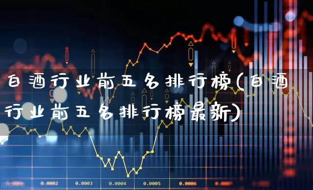 白酒行业前五名排行榜(白酒行业前五名排行榜最新)_https://www.jumanxin.com_北交所_第1张