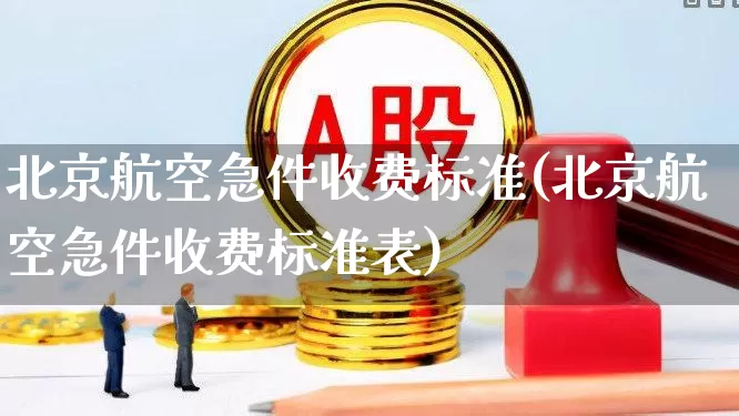 北京航空急件收费标准(北京航空急件收费标准表)_https://www.jumanxin.com_科创板_第1张