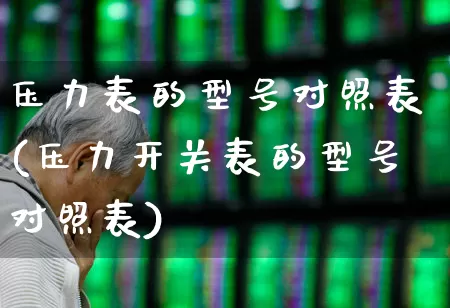 压力表的型号对照表(压力开关表的型号对照表)_https://www.jumanxin.com_科创板_第1张