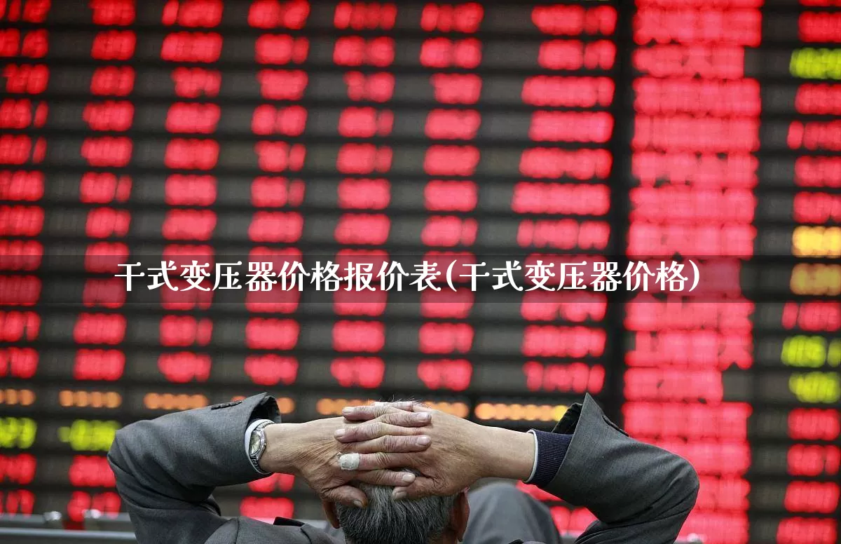 干式变压器价格报价表(干式变压器价格)_https://www.jumanxin.com_深交所_第1张