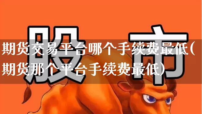 期货交易平台哪个手续费最低(期货那个平台手续费最低)_https://www.jumanxin.com_深交所_第1张