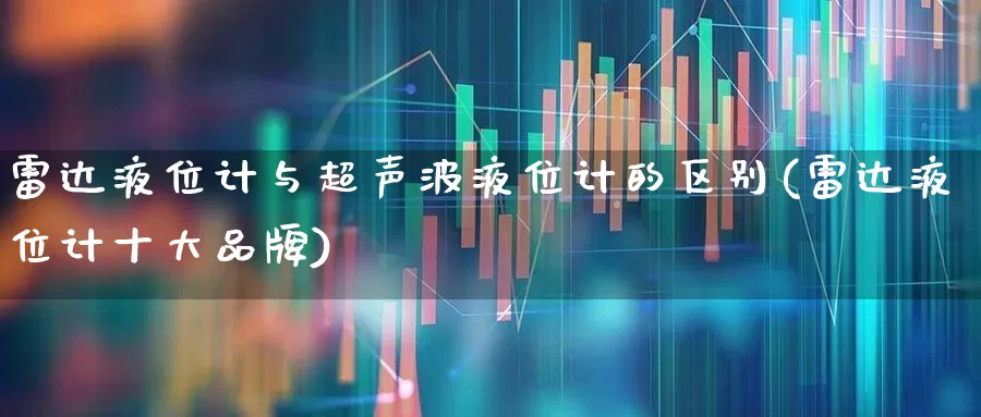 雷达液位计与超声波液位计的区别(雷达液位计十大品牌)_https://www.jumanxin.com_深交所_第1张