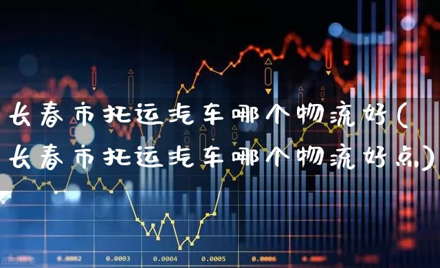 长春市托运汽车哪个物流好(长春市托运汽车哪个物流好点)_https://www.jumanxin.com_科创板_第1张