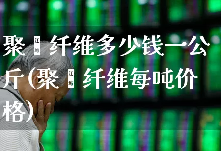 聚酯纤维多少钱一公斤(聚酯纤维每吨价格)_https://www.jumanxin.com_上交所_第1张